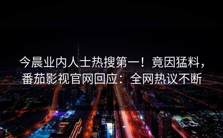 今晨业内人士热搜第一！竟因猛料，番茄影视官网回应：全网热议不断