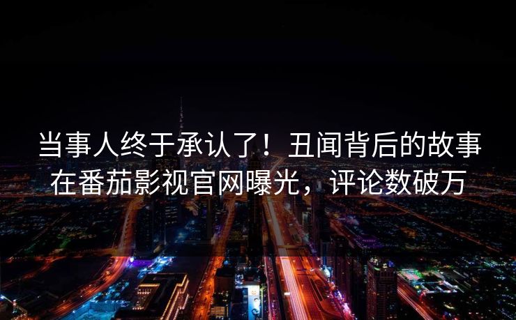 当事人终于承认了！丑闻背后的故事在番茄影视官网曝光，评论数破万