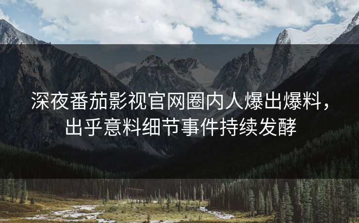 深夜番茄影视官网圈内人爆出爆料，出乎意料细节事件持续发酵