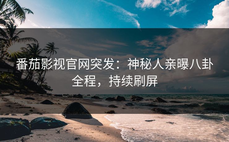 番茄影视官网突发：神秘人亲曝八卦全程，持续刷屏