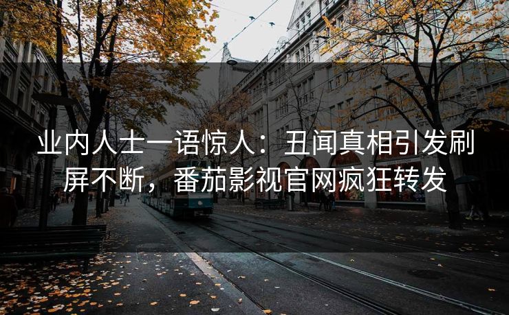 业内人士一语惊人：丑闻真相引发刷屏不断，番茄影视官网疯狂转发