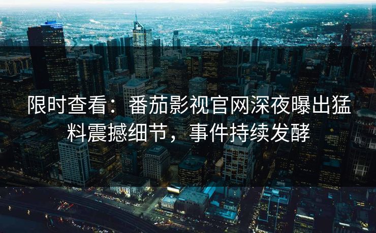 限时查看：番茄影视官网深夜曝出猛料震撼细节，事件持续发酵