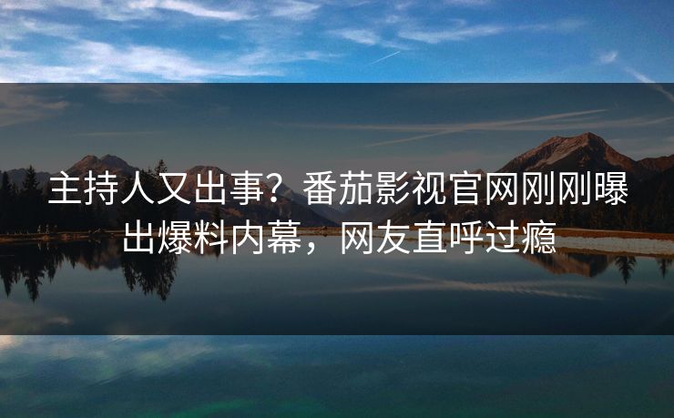 主持人又出事？番茄影视官网刚刚曝出爆料内幕，网友直呼过瘾