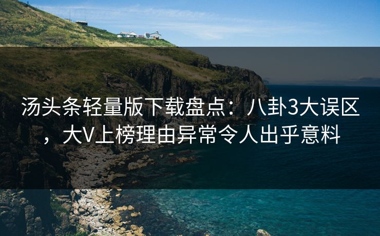 汤头条轻量版下载盘点：八卦3大误区，大V上榜理由异常令人出乎意料