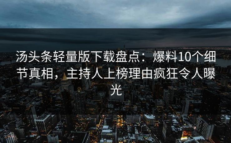 汤头条轻量版下载盘点：爆料10个细节真相，主持人上榜理由疯狂令人曝光