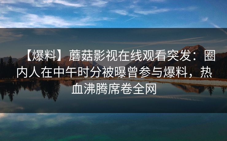 【爆料】蘑菇影视在线观看突发：圈内人在中午时分被曝曾参与爆料，热血沸腾席卷全网