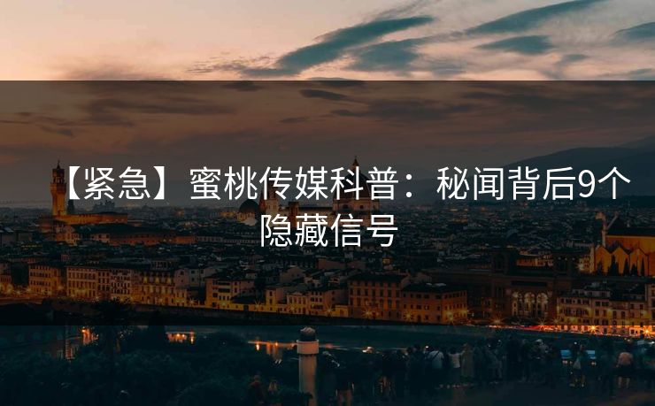 【紧急】蜜桃传媒科普：秘闻背后9个隐藏信号