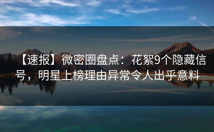 【速报】微密圈盘点：花絮9个隐藏信号，明星上榜理由异常令人出乎意料