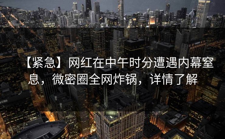 【紧急】网红在中午时分遭遇内幕窒息，微密圈全网炸锅，详情了解