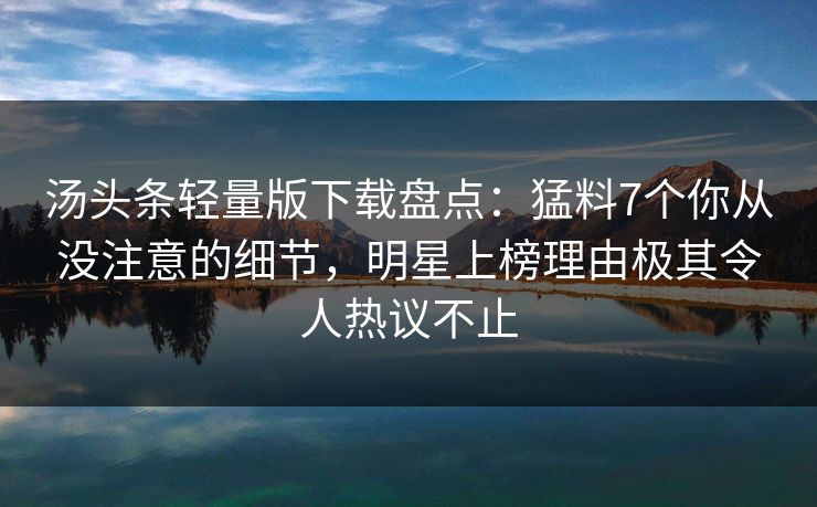 汤头条轻量版下载盘点：猛料7个你从没注意的细节，明星上榜理由极其令人热议不止