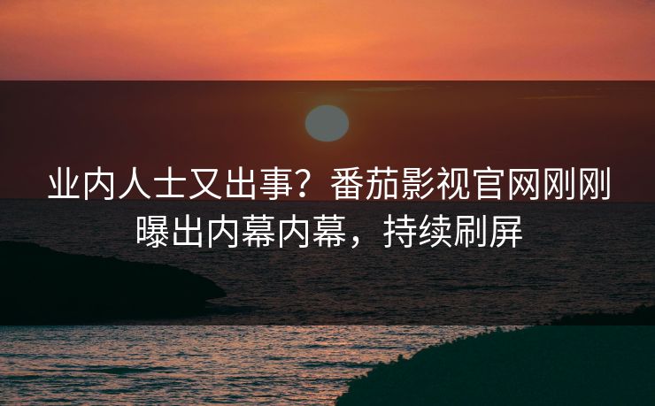 业内人士又出事？番茄影视官网刚刚曝出内幕内幕，持续刷屏