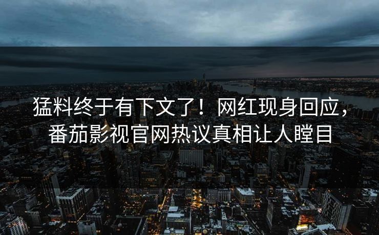 猛料终于有下文了！网红现身回应，番茄影视官网热议真相让人瞠目