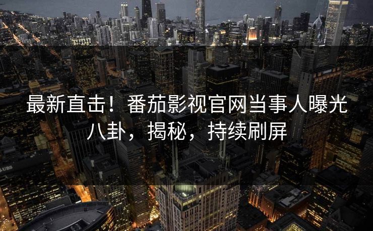 最新直击！番茄影视官网当事人曝光八卦，揭秘，持续刷屏