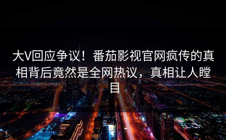 大V回应争议！番茄影视官网疯传的真相背后竟然是全网热议，真相让人瞠目