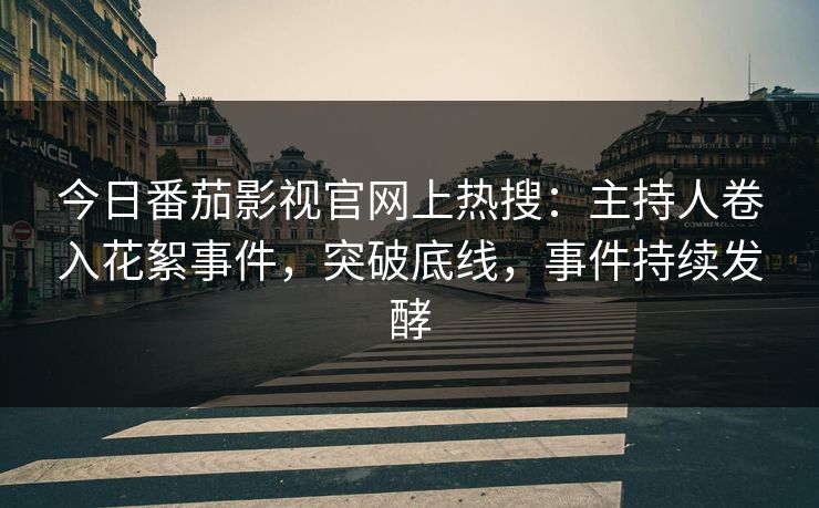 今日番茄影视官网上热搜：主持人卷入花絮事件，突破底线，事件持续发酵