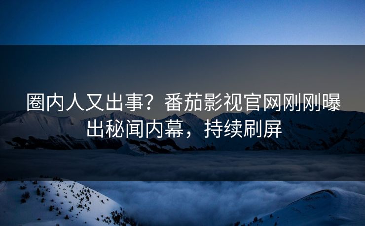 圈内人又出事？番茄影视官网刚刚曝出秘闻内幕，持续刷屏