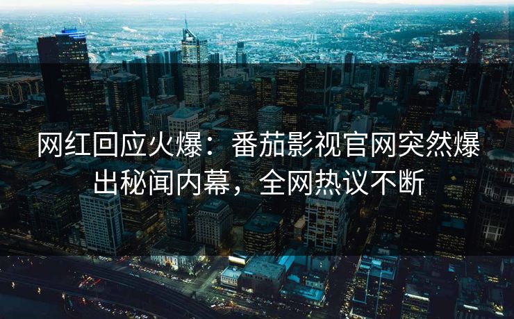 网红回应火爆：番茄影视官网突然爆出秘闻内幕，全网热议不断