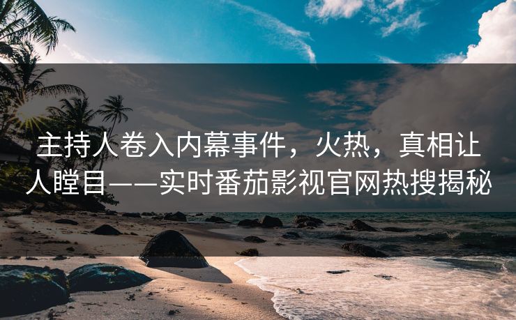 主持人卷入内幕事件，火热，真相让人瞠目——实时番茄影视官网热搜揭秘