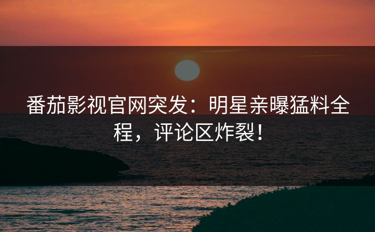 番茄影视官网突发：明星亲曝猛料全程，评论区炸裂！