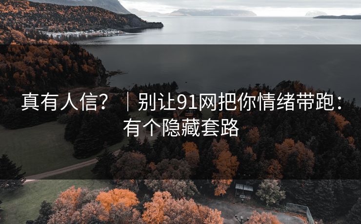 真有人信？｜别让91网把你情绪带跑：有个隐藏套路