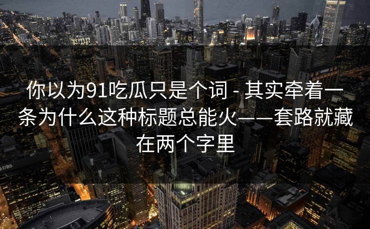 你以为91吃瓜只是个词 - 其实牵着一条为什么这种标题总能火——套路就藏在两个字里