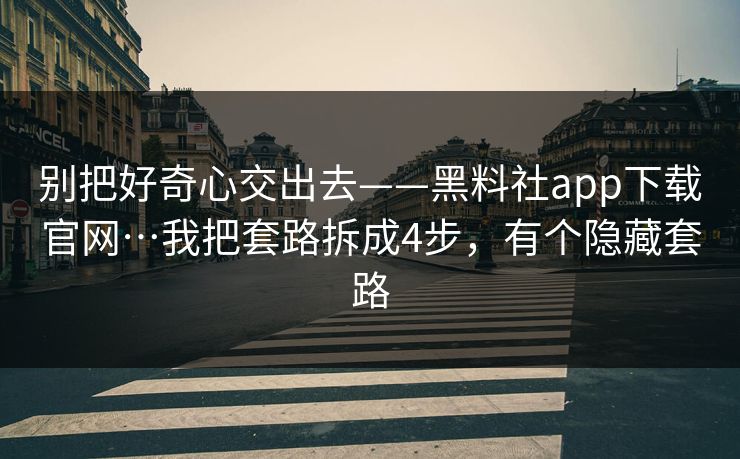 别把好奇心交出去——黑料社app下载官网…我把套路拆成4步，有个隐藏套路