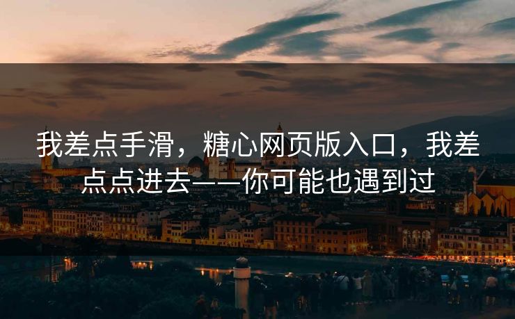 我差点手滑，糖心网页版入口，我差点点进去——你可能也遇到过