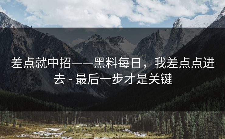 差点就中招——黑料每日，我差点点进去 - 最后一步才是关键