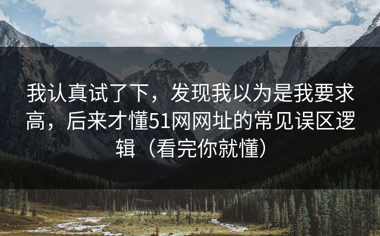 我认真试了下，发现我以为是我要求高，后来才懂51网网址的常见误区逻辑（看完你就懂）