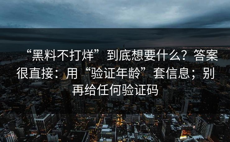 详细阅读:“黑料不打烊”到底想要什么?答案很直接:用“验证年龄”套信息;别再给任何验证码 “黑料不打烊”到底想要什么?答案很直接:用“验证年龄”套信息;别再给任何验证码