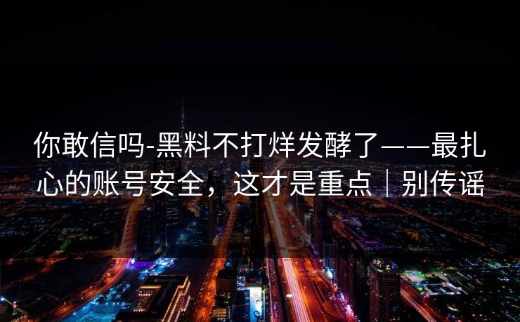 详细阅读:你敢信吗-黑料不打烊发酵了——最扎心的账号安全,这才是重点|别传谣 你敢信吗-黑料不打烊发酵了——最扎心的账号安全,这才是重点|别传谣