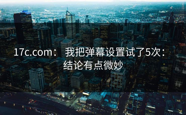 17c.com: 我把弹幕设置试了5次: 结论有点微妙