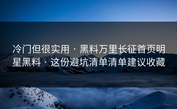 冷门但很实用 · 黑料万里长征首页明星黑料 · 这份避坑清单清单建议收藏