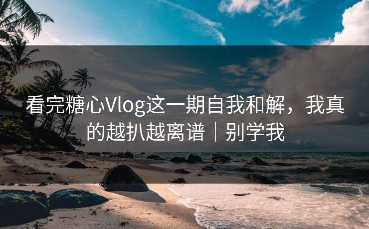 看完糖心Vlog这一期自我和解，我真的越扒越离谱｜别学我