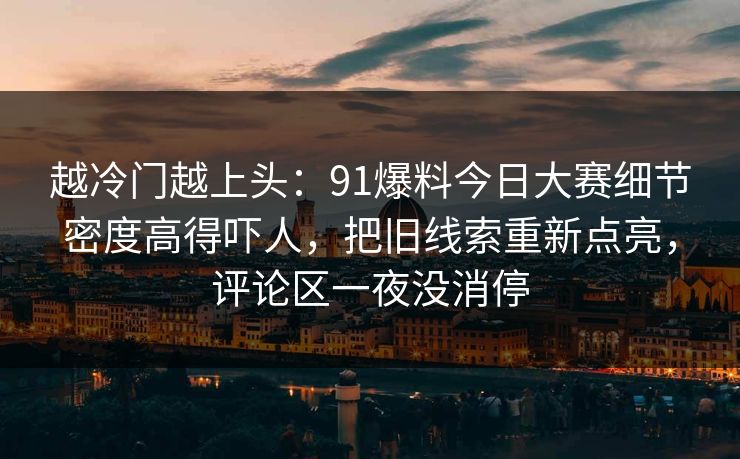 越冷门越上头：91爆料今日大赛细节密度高得吓人，把旧线索重新点亮，评论区一夜没消停