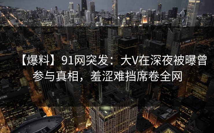 详细阅读:【爆料】91网突发:大V在深夜被曝曾参与真相,羞涩难挡席卷全网 【爆料】91网突发:大V在深夜被曝曾参与真相,羞涩难挡席卷全网